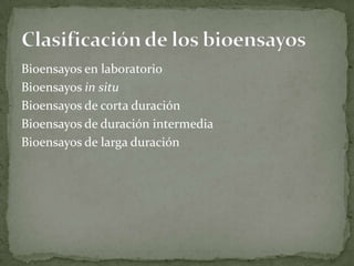 Bioensayos en laboratorio
Bioensayos in situ
Bioensayos de corta duración
Bioensayos de duración intermedia
Bioensayos de larga duración
 