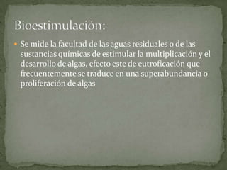  Se mide la facultad de las aguas residuales o de las
  sustancias químicas de estimular la multiplicación y el
  desarrollo de algas, efecto este de eutroficación que
  frecuentemente se traduce en una superabundancia o
  proliferación de algas
 