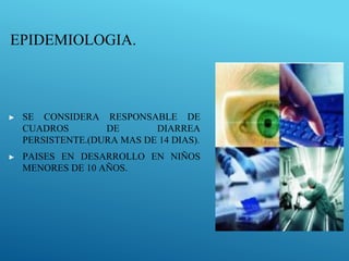 EPIDEMIOLOGIA.
▶ SE CONSIDERA RESPONSABLE DE
CUADROS DE DIARREA
PERSISTENTE.(DURA MAS DE 14 DIAS).
▶ PAISES EN DESARROLLO EN NIÑOS
MENORES DE 10 AÑOS.
 