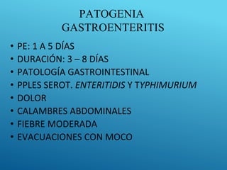 PATOGENIA
GASTROENTERITIS
• PE: 1 A 5 DÍAS
• DURACIÓN: 3 – 8 DÍAS
• PATOLOGÍA GASTROINTESTINAL
• PPLES SEROT. ENTERITIDIS Y TYPHIMURIUM
• DOLOR
• CALAMBRES ABDOMINALES
• FIEBRE MODERADA
• EVACUACIONES CON MOCO
 