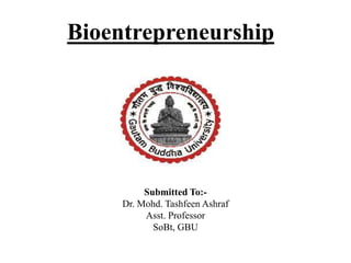 Bioentrepreneurship
Submitted To:-
Dr. Mohd. Tashfeen Ashraf
Asst. Professor
SoBt, GBU
 
