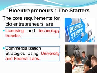 Bioentrepreneurs : The Starters
The core requirements for
bio entrepreneurs are
 Licensing and technology
transfer.
 Commercialization
Strategies Using University
and Federal Labs.
10
 