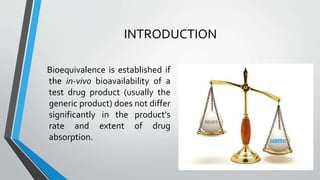 INTRODUCTION
Bioequivalence is established if
the in-vivo bioavailability of a
test drug product (usually the
generic product) does not differ
significantly in the product's
rate and extent of drug
absorption.
 