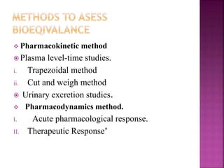  Pharmacokinetic method
 Plasma level-time studies.
i. Trapezoidal method
ii. Cut and weigh method
 Urinary excretion studies.
 Pharmacodynamics method.
I. Acute pharmacological response.
II. Therapeutic Response’
 