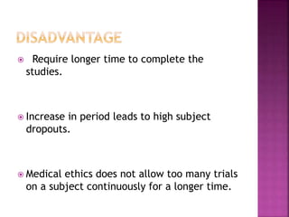  Require longer time to complete the
studies.
 Increase in period leads to high subject
dropouts.
 Medical ethics does not allow too many trials
on a subject continuously for a longer time.
 