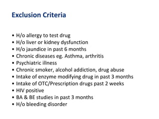 Exclusion Criteria
• H/o allergy to test drug
• H/o liver or kidney dysfunction
• H/o jaundice in past 6 months
• Chronic diseases eg. Asthma, arthritis
• Psychiatric illness
• Chronic smoker, alcohol addiction, drug abuse
• Intake of enzyme modifying drug in past 3 months
• Intake of OTC/Prescription drugs past 2 weeks
• HIV positive
• BA & BE studies in past 3 months
• H/o bleeding disorder
 