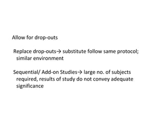 Allow for drop-outs
Replace drop-outs→ substitute follow same protocol;
similar environment
Sequential/ Add-on Studies→ large no. of subjects
required, results of study do not convey adequate
significance
 