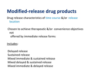 Modified-release drug products
Drug release characteristics of time course &/or release
location
Chosen to achieve therapeutic &/or convenience objectives
not
offered by immediate release forms
Includes:
Delayed release
Sustained release
Mixed immediate & sustained release
Mixed delayed & sustained release
Mixed immediate & delayed release
 