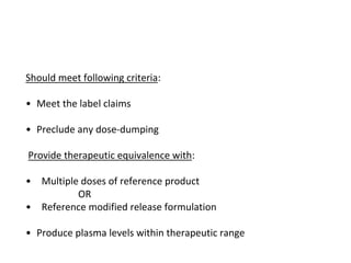 Should meet following criteria:
• Meet the label claims
• Preclude any dose-dumping
Provide therapeutic equivalence with:
• Multiple doses of reference product
OR
• Reference modified release formulation
• Produce plasma levels within therapeutic range
 