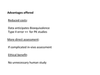 Advantages offered
Reduced costs:
Data anticipates Bioequivalence
Type II error ++ for PK studies
More direct assessment:
If complicated in-vivo assessment
Ethical benefit:
No unnecessary human study
 
