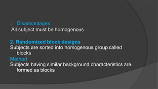 Disadvantages
All subject must be homogenous
2. Randomized block designs
Subjects are sorted into homogenous group called
blocks
Method
Subjects having similar background characteristics are
formed as blocks
 