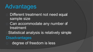 Advantages
Different treatment not need equal
sample size
Can accommodate any number of
treatment
Statistical analysis is relatively simple
Disadvantages
degree of freedom is less
 