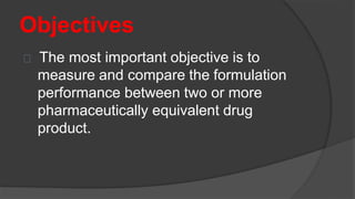 Objectives
The most important objective is to
measure and compare the formulation
performance between two or more
pharmaceutically equivalent drug
product.
 