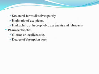  Structural forms dissolves poorly.
     High ratio of excipients.
     Hydrophilic or hydrophobic excipients and lubricants
•   Pharmacokinetic:
      GI tract or localized site.
      Degree of absorption poor
 