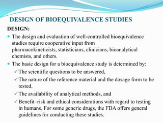 DESIGN OF BIOEQUIVALENCE STUDIES
DESIGN:
 The design and evaluation of well-controlled bioequivalence
  studies require c...