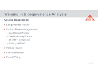 3
© 2017 USP
 Bioequivalence Review
 Contract Research Organization
– Good Clinical Practice
– Good Laboratory Practice
– 21 CFR 11 Compliance
– Auditing by DRAP
 Protocol Review
 Statistical Review
 Report Writing
Training in Bioequivalence Analysis
Course Description
 