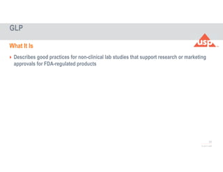 52
© 2017 USP
 Describes good practices for non-clinical lab studies that support research or marketing
approvals for FDA-regulated products
GLP
What It Is
 