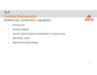 54
© 2017 USP
Suitable size, construction, segregation
– Animal care
– Animal supplies
– Test & control products maintained in a secure area
– Operating “suite”
– Specimen & data storage
GLP
Facilities Requirements
 