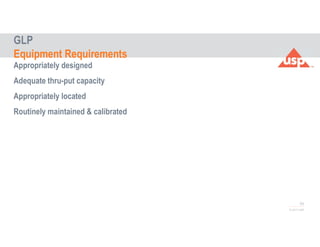 55
© 2017 USP
Appropriately designed
Adequate thru-put capacity
Appropriately located
Routinely maintained & calibrated
GLP
Equipment Requirements
 