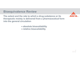 6
© 2017 USP
The extent and the rate to which a drug substance or its
therapeutic moiety is delivered from a pharmaceutical form
into the general circulation
 absolute bioavailability
 relative bioavailability
Bioequivalence Review
 
