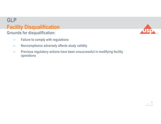 64
© 2017 USP
Grounds for disqualification:
– Failure to comply with regulations
– Noncompliance adversely affects study validity
– Previous regulatory actions have been unsuccessful in modifying facility
operations
GLP
Facility Disqualification
 