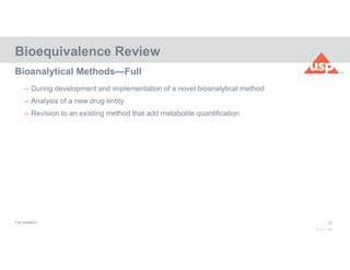 66
© 2017 USP
– During development and implementation of a novel bioanalytical method
– Analysis of a new drug entity
– Revision to an existing method that add metabolite quantification
Bioequivalence Review
Bioanalytical Methods—Full
Full validation
 