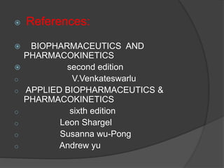  References: 
 BIOPHARMACEUTICS AND 
PHARMACOKINETICS 
 second edition 
o V.Venkateswarlu 
o APPLIED BIOPHARMACEUTICS & 
PHARMACOKINETICS 
o sixth edition 
o Leon Shargel 
o Susanna wu-Pong 
o Andrew yu 
 