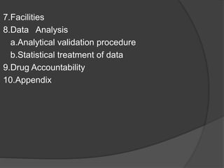 7.Facilities 
8.Data Analysis 
a.Analytical validation procedure 
b.Statistical treatment of data 
9.Drug Accountability 
10.Appendix 
 