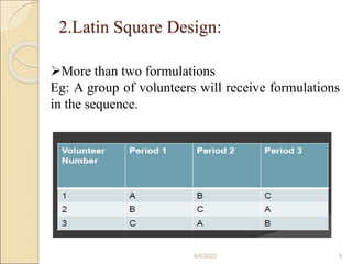 2.Latin Square Design:
4/6/2022 9
More than two formulations
Eg: A group of volunteers will receive formulations
in the sequence.
 