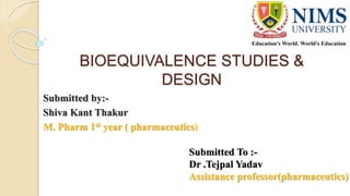 BIOEQUIVALENCE STUDIES &
DESIGN
Submitted by:-
Shiva Kant Thakur
M. Pharm 1st year ( pharmaceutics)
Submitted To :-
Dr .Tejpal Yadav
Assistance professor(pharmaceutics)
 