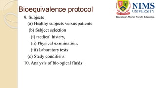 Bioequivalence protocol
9. Subjects
(a) Healthy subjects versus patients
(b) Subject selection
(i) medical history,
(ii) Physical examination,
(iii) Laboratory tests
(c) Study conditions
10. Analysis of biological fluids
 