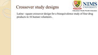 Crossover study designs
Latine –square crossover design for a bioequivalence study of four drug
products in 16 human volunteers .
 