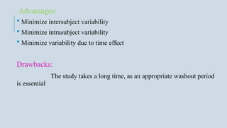 Advantages:
 Minimize intersubject variability
 Minimize intrasubject variability
 Minimize variability due to time effect
Drawbacks:
The study takes a long time, as an appropriate washout period
is essential
 