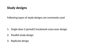 Study designs
Following types of study designs are commonly used
1. Single dose 2 period/2 treatment cross-over design
2. Parallel study design
3. Replicate design
 