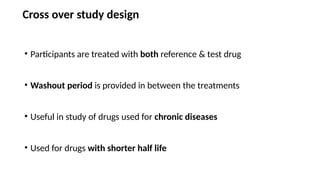 Cross over study design
• Participants are treated with both reference & test drug
• Washout period is provided in between the treatments
• Useful in study of drugs used for chronic diseases
• Used for drugs with shorter half life
 