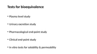 Tests for bioequivalence
• Plasma level study
• Urinary excretion study
• Pharmacological end-point study
• Clinical end-point study
• In vitro tests for solubility & permeability
 