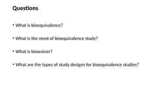 Questions
• What is bioequivalence?
• What is the need of bioequivalence study?
• What is biowaiver?
• What are the types of study designs for bioequivalence studies?
 