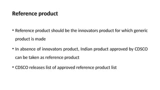 Reference product
• Reference product should be the innovators product for which generic
product is made
• In absence of innovators product, Indian product approved by CDSCO
can be taken as reference product
• CDSCO releases list of approved reference product list
 