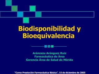 Biodisponibilidad y
    Bioequivalencia

              Aránzazu Aránguez Ruiz
               Farmacéutica de Área
          Gerencia Área de Salud de Mérida



“Curso Prestación Farmacéutica Básica”, 15 de diciembre de 2005
 