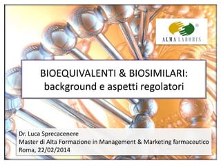 BIOEQUIVALENTI & BIOSIMILARI:
background e aspetti regolatori
Dr. Luca Sprecacenere
Master di Alta Formazione in Management & Marketing farmaceutico
Roma, 22/02/2014
 