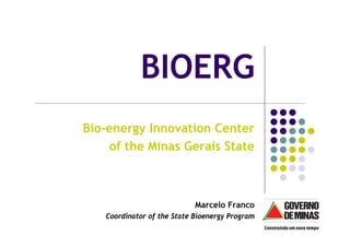BIOERG
Bio-energy Innovation Center
    of the Minas Gerais State



                            Marcelo Franco
   Coordinator of the State Bioenergy Program
 