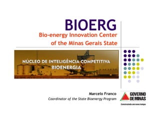BIOERG
Bio-energy Innovation Center
    of the Minas Gerais State




                            Marcelo Franco
   Coordinator of the State Bioenergy Program
 