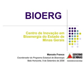 Centro de Inovação em Bioenergia do Estado de Minas Gerais BIOERG  Marcelo Franco Coordenador do Programa Estadual de Bioenergia Belo Horizonte, 9 de Setembro de 2008 