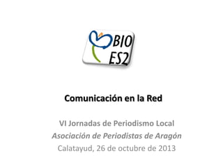 Comunicación en la Red
VI Jornadas de Periodismo Local
Asociación de Periodistas de Aragón
Calatayud, 26 de octubre de 2013

 