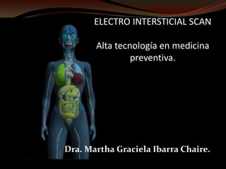 ELECTRO INTERSTICIAL SCANAlta tecnología en medicina preventiva.                         Dra. Martha Graciela Ibarra Chaire. 