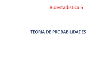 Bioestadistica 5
TEORIA DE PROBABILIDADES
 