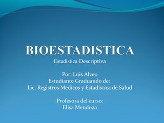 Estadística Descriptiva
Por: Luis Alveo
Estudiante Graduando de:
Lic. Registros Médicos y Estadística de Salud
Profesora del curso:
Elisa Mendoza
 