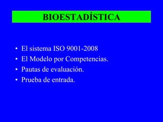 BIOESTADÍSTICA
• El sistema ISO 9001-2008
• El Modelo por Competencias.
• Pautas de evaluación.
• Prueba de entrada.
 