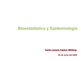 Bioestadística y Epidemiología Carla Lorena Castro Witting 26 de Junio del 2009 