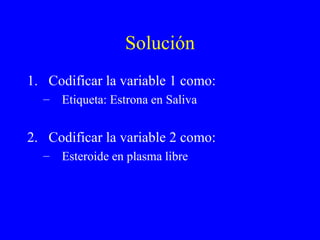 Solución Codificar la variable 1 como: Etiqueta: Estrona en Saliva Codificar la variable 2 como: Esteroide en plasma libre 
